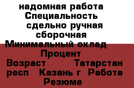 надомная работа › Специальность ­ сдельно-ручная сборочная › Минимальный оклад ­ 6 000 › Процент ­ 20 › Возраст ­ 48 - Татарстан респ., Казань г. Работа » Резюме   